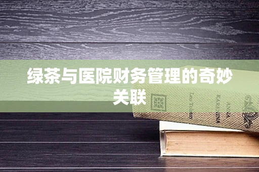 绿茶与医院财务管理的奇妙关联