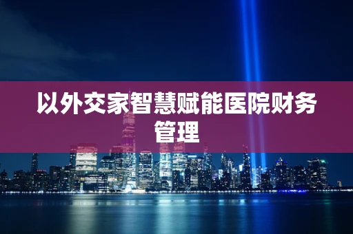 以外交家智慧赋能医院财务管理