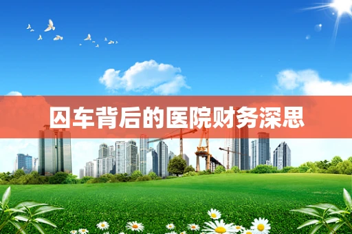 囚车背后的医院财务深思