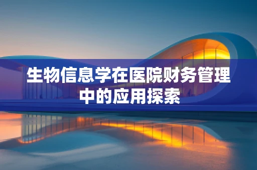 生物信息学在医院财务管理中的应用探索