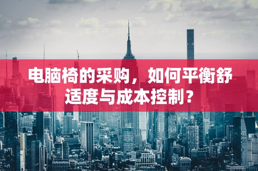 电脑椅的采购，如何平衡舒适度与成本控制？