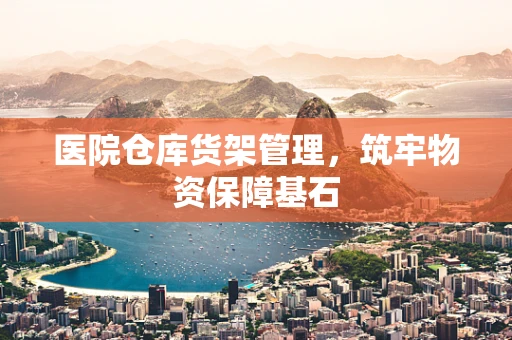医院仓库货架管理，筑牢物资保障基石