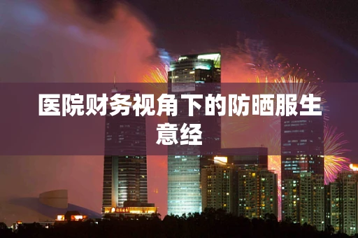 医院财务视角下的防晒服生意经