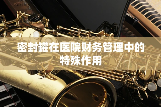 密封罐在医院财务管理中的特殊作用
