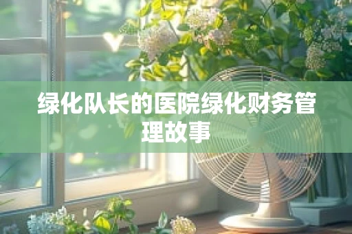 绿化队长的医院绿化财务管理故事