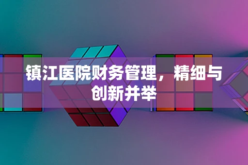 镇江医院财务管理，精细与创新并举