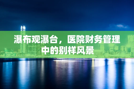瀑布观瀑台，医院财务管理中的别样风景