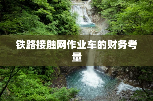 铁路接触网作业车的财务考量