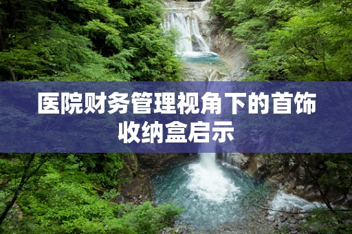 医院财务管理视角下的首饰收纳盒启示