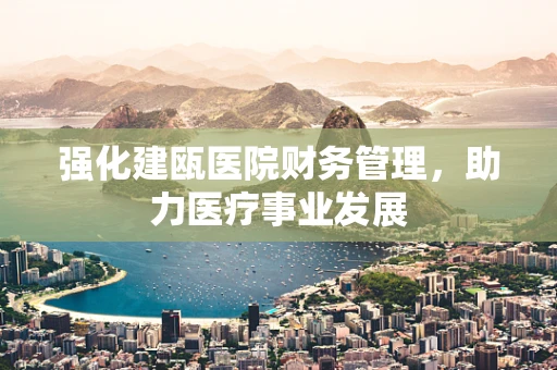强化建瓯医院财务管理，助力医疗事业发展