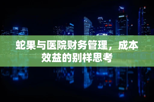 蛇果与医院财务管理，成本效益的别样思考