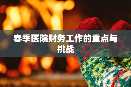 春季医院财务工作的重点与挑战