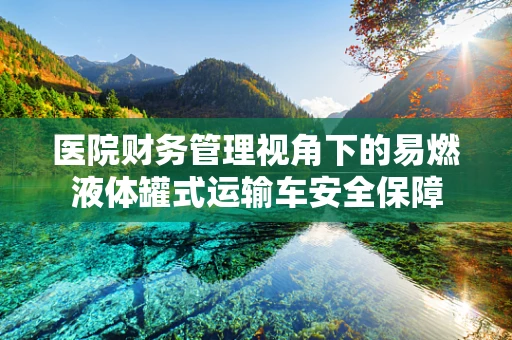 医院财务管理视角下的易燃液体罐式运输车安全保障
