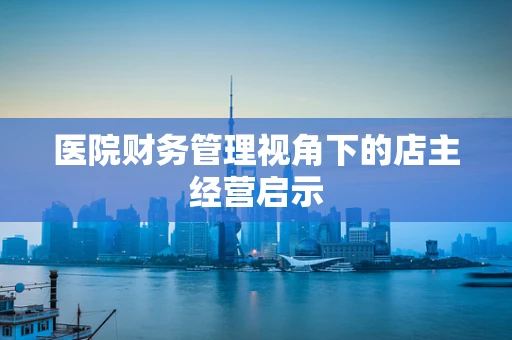 医院财务管理视角下的店主经营启示