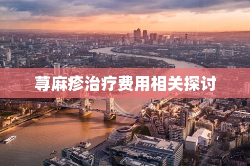 荨麻疹治疗费用相关探讨