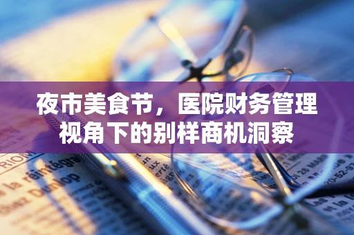 夜市美食节，医院财务管理视角下的别样商机洞察