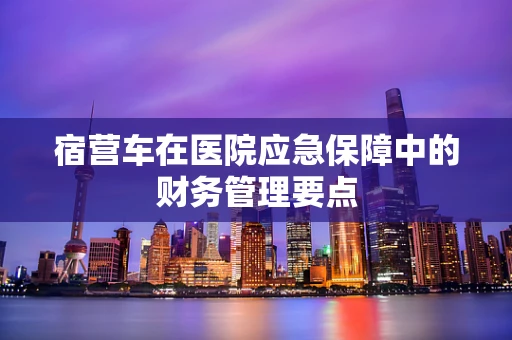 宿营车在医院应急保障中的财务管理要点