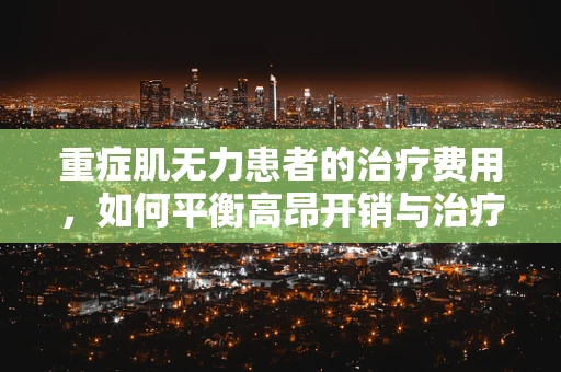 重症肌无力患者的治疗费用，如何平衡高昂开销与治疗效果？