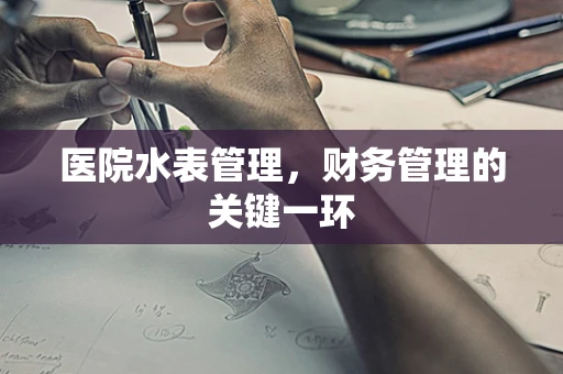 医院水表管理，财务管理的关键一环