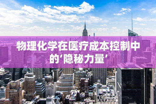 物理化学在医疗成本控制中的‘隐秘力量’