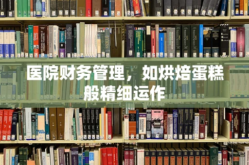 医院财务管理，如烘焙蛋糕般精细运作