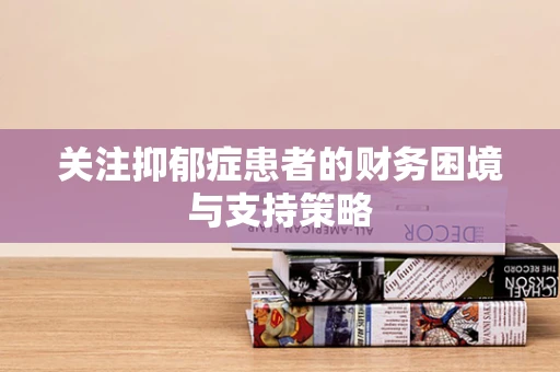 关注抑郁症患者的财务困境与支持策略